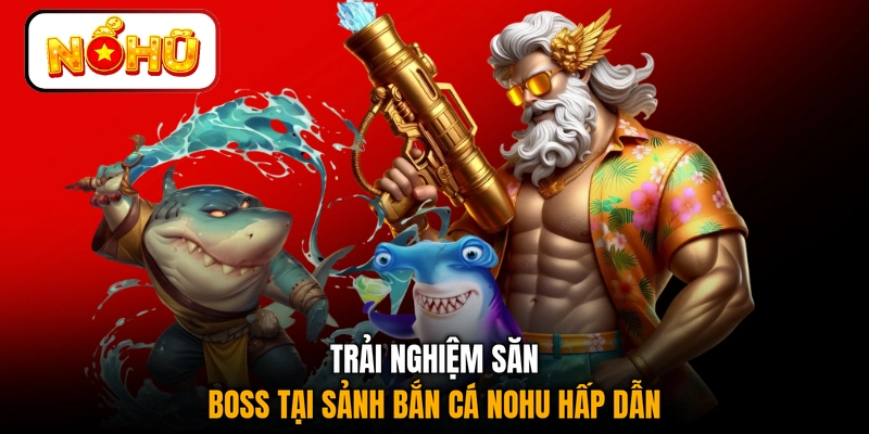 Trải nghiệm săn boss tại sảnh bắn cá NOHU hấp dẫn